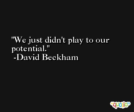 We just didn't play to our potential. -David Beckham