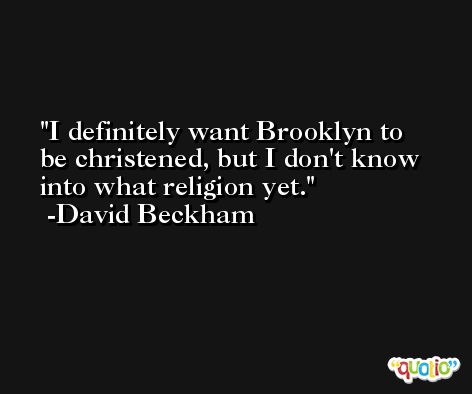 I definitely want Brooklyn to be christened, but I don't know into what religion yet. -David Beckham