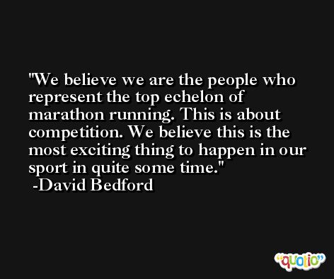 We believe we are the people who represent the top echelon of marathon running. This is about competition. We believe this is the most exciting thing to happen in our sport in quite some time. -David Bedford