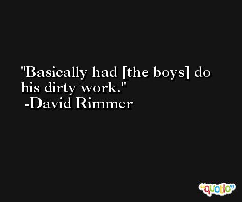 Basically had [the boys] do his dirty work. -David Rimmer