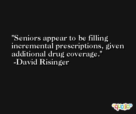 Seniors appear to be filling incremental prescriptions, given additional drug coverage. -David Risinger