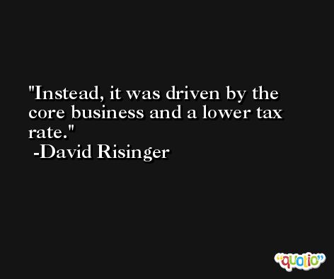 Instead, it was driven by the core business and a lower tax rate. -David Risinger