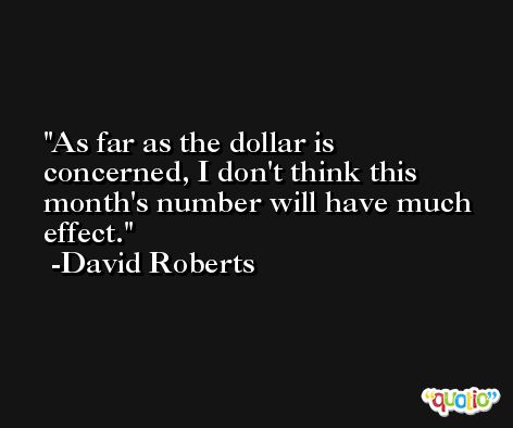 As far as the dollar is concerned, I don't think this month's number will have much effect. -David Roberts
