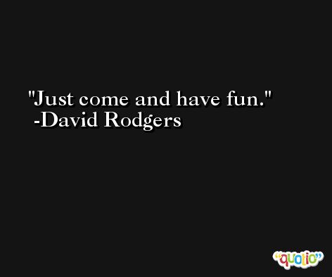 Just come and have fun. -David Rodgers