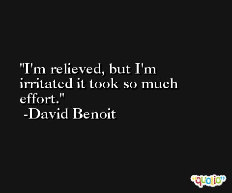 I'm relieved, but I'm irritated it took so much effort. -David Benoit