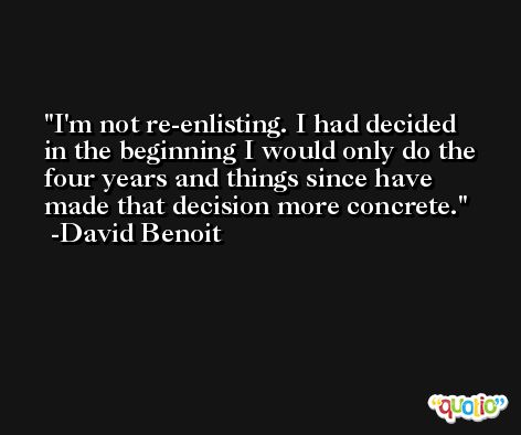I'm not re-enlisting. I had decided in the beginning I would only do the four years and things since have made that decision more concrete. -David Benoit