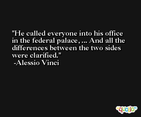 He called everyone into his office in the federal palace, ... And all the differences between the two sides were clarified. -Alessio Vinci