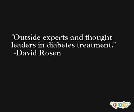 Outside experts and thought leaders in diabetes treatment. -David Rosen