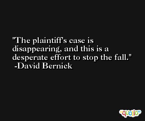 The plaintiff's case is disappearing, and this is a desperate effort to stop the fall. -David Bernick