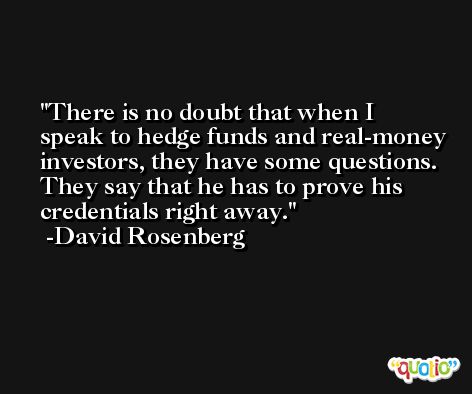 There is no doubt that when I speak to hedge funds and real-money investors, they have some questions. They say that he has to prove his credentials right away. -David Rosenberg
