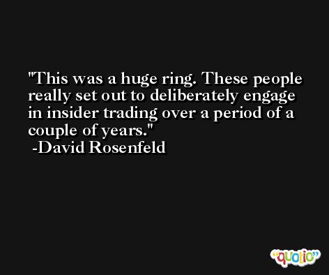 This was a huge ring. These people really set out to deliberately engage in insider trading over a period of a couple of years. -David Rosenfeld