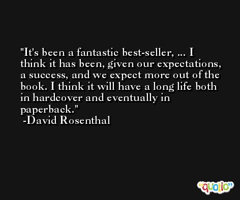 It's been a fantastic best-seller, ... I think it has been, given our expectations, a success, and we expect more out of the book. I think it will have a long life both in hardcover and eventually in paperback. -David Rosenthal