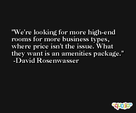 We're looking for more high-end rooms for more business types, where price isn't the issue. What they want is an amenities package. -David Rosenwasser