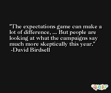 The expectations game can make a lot of difference, ... But people are looking at what the campaigns say much more skeptically this year. -David Birdsell