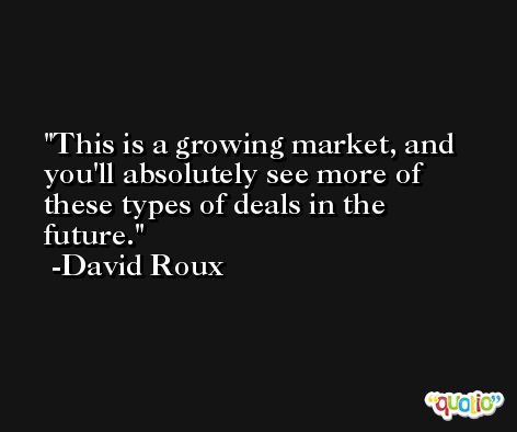 This is a growing market, and you'll absolutely see more of these types of deals in the future. -David Roux