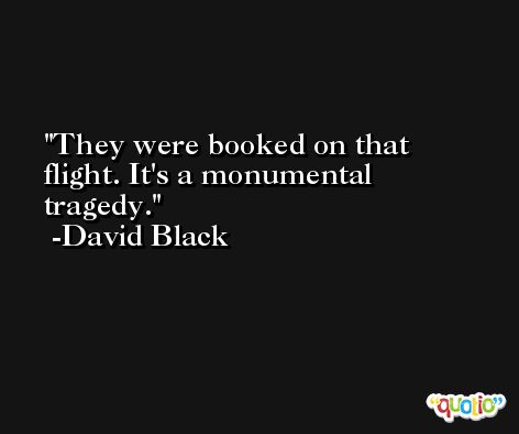 They were booked on that flight. It's a monumental tragedy. -David Black