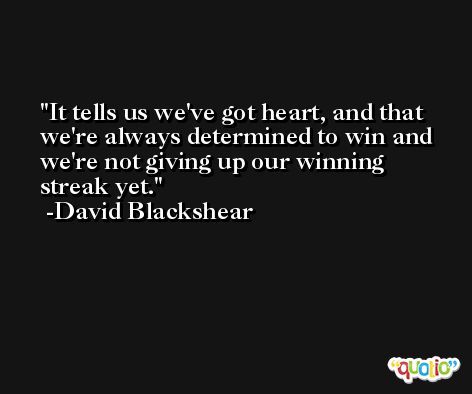 It tells us we've got heart, and that we're always determined to win and we're not giving up our winning streak yet. -David Blackshear