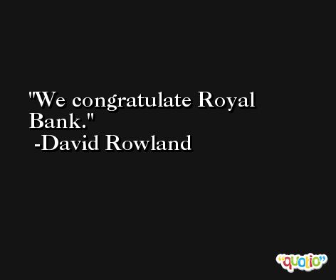 We congratulate Royal Bank. -David Rowland