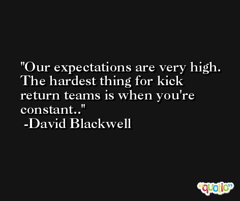 Our expectations are very high. The hardest thing for kick return teams is when you're constant.. -David Blackwell