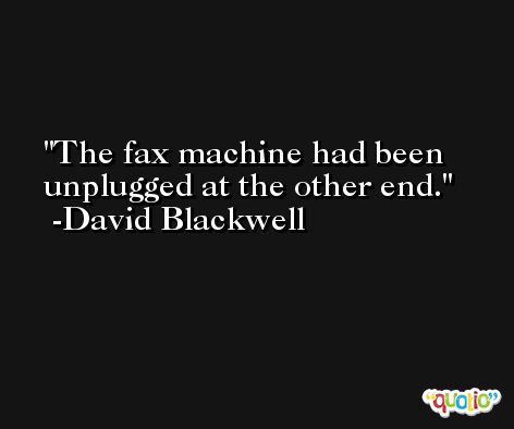 The fax machine had been unplugged at the other end. -David Blackwell