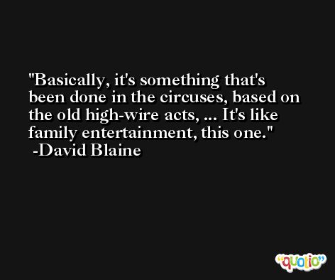Basically, it's something that's been done in the circuses, based on the old high-wire acts, ... It's like family entertainment, this one. -David Blaine