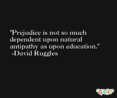 Prejudice is not so much dependent upon natural antipathy as upon education. -David Ruggles
