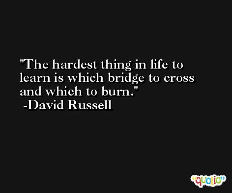 The hardest thing in life to learn is which bridge to cross and which to burn. -David Russell
