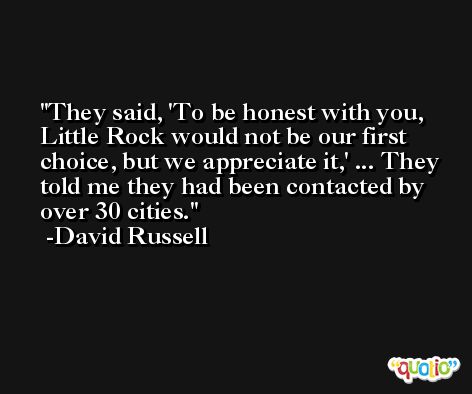 They said, 'To be honest with you, Little Rock would not be our first choice, but we appreciate it,' ... They told me they had been contacted by over 30 cities. -David Russell