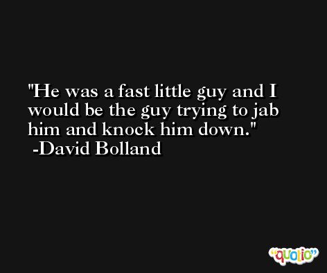 He was a fast little guy and I would be the guy trying to jab him and knock him down. -David Bolland