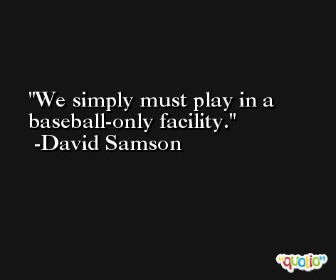 We simply must play in a baseball-only facility. -David Samson