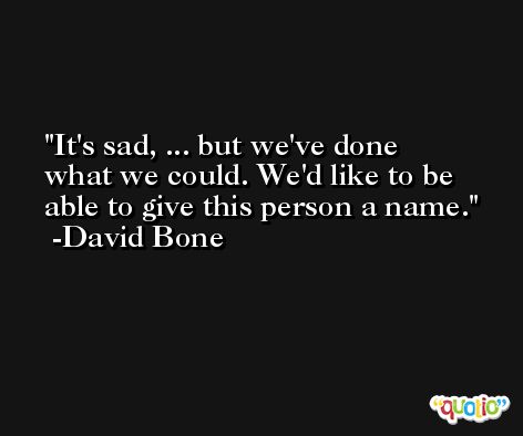 It's sad, ... but we've done what we could. We'd like to be able to give this person a name. -David Bone