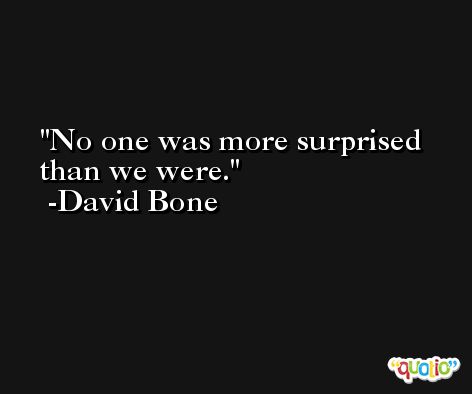 No one was more surprised than we were. -David Bone