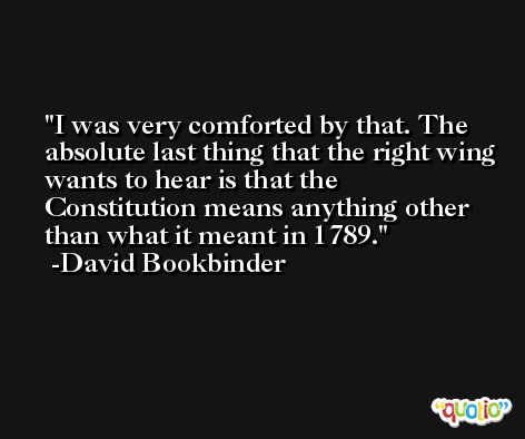 I was very comforted by that. The absolute last thing that the right wing wants to hear is that the Constitution means anything other than what it meant in 1789. -David Bookbinder