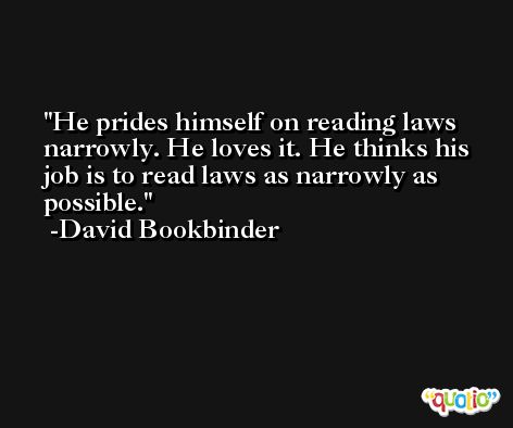 He prides himself on reading laws narrowly. He loves it. He thinks his job is to read laws as narrowly as possible. -David Bookbinder