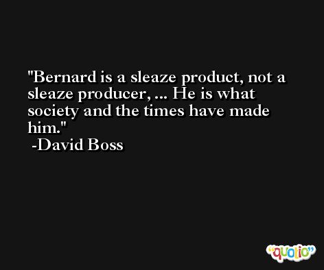 Bernard is a sleaze product, not a sleaze producer, ... He is what society and the times have made him. -David Boss