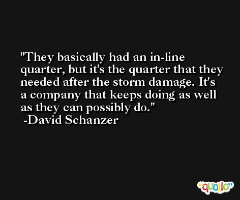 They basically had an in-line quarter, but it's the quarter that they needed after the storm damage. It's a company that keeps doing as well as they can possibly do. -David Schanzer