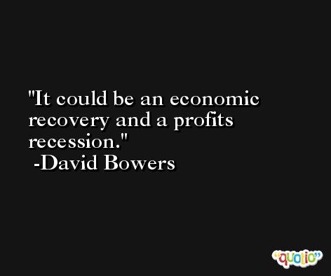 It could be an economic recovery and a profits recession. -David Bowers
