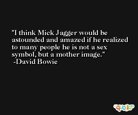 I think Mick Jagger would be astounded and amazed if he realized to many people he is not a sex symbol, but a mother image. -David Bowie