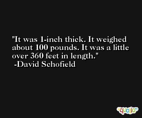 It was 1-inch thick. It weighed about 100 pounds. It was a little over 360 feet in length. -David Schofield