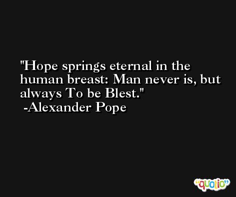 Hope springs eternal in the human breast: Man never is, but always To be Blest. -Alexander Pope