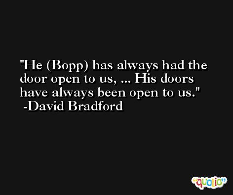 He (Bopp) has always had the door open to us, ... His doors have always been open to us. -David Bradford