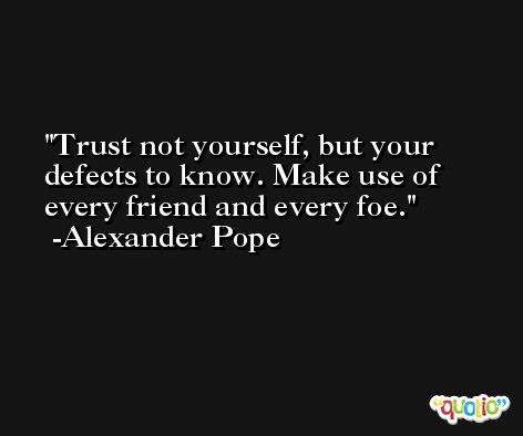 Trust not yourself, but your defects to know. Make use of every friend and every foe. -Alexander Pope