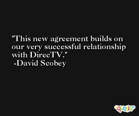 This new agreement builds on our very successful relationship with DirecTV. -David Scobey
