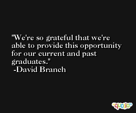 We're so grateful that we're able to provide this opportunity for our current and past graduates. -David Branch