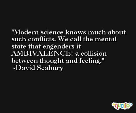 Modern science knows much about such conflicts. We call the mental state that engenders it AMBIVALENCE: a collision between thought and feeling. -David Seabury