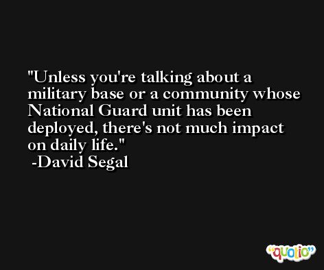 Unless you're talking about a military base or a community whose National Guard unit has been deployed, there's not much impact on daily life. -David Segal