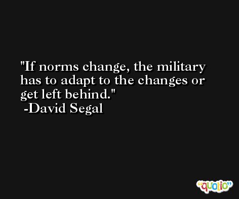 If norms change, the military has to adapt to the changes or get left behind. -David Segal