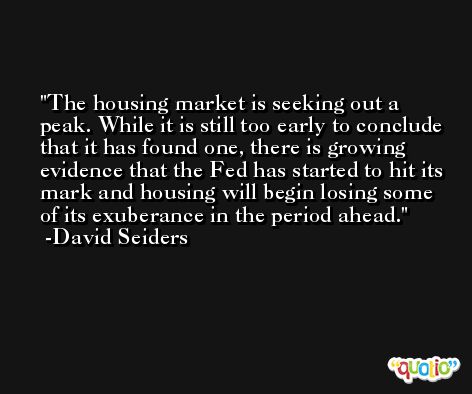 The housing market is seeking out a peak. While it is still too early to conclude that it has found one, there is growing evidence that the Fed has started to hit its mark and housing will begin losing some of its exuberance in the period ahead. -David Seiders