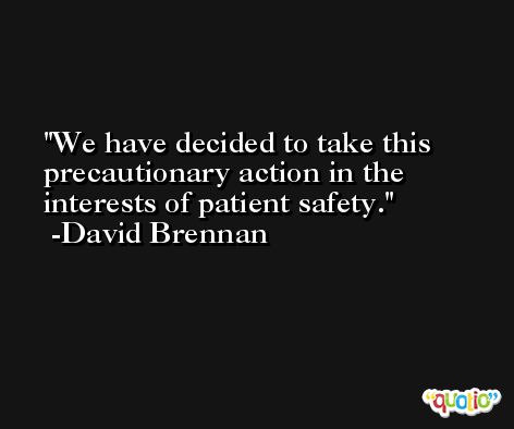 We have decided to take this precautionary action in the interests of patient safety. -David Brennan