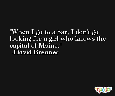 When I go to a bar, I don't go looking for a girl who knows the capital of Maine. -David Brenner